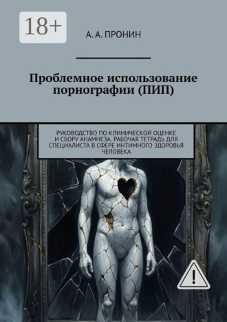Проблемное использование порнографии (ПИП). Руководство по клинической оценке и сбору анамнеза. Рабочая тетрадь для специалиста в сфере интимного здоровья человека. А. А. Пронин