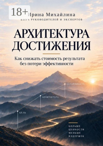 Архитектура достижения. Как снижать стоимость результата без потери эффективности. Ирина Михайлина
