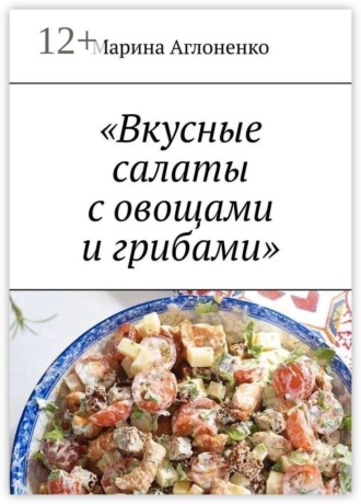 Вкусные салаты с овощами и грибами. Лучшие и полезные закуски и салаты. Марина Сергеевна Аглоненко