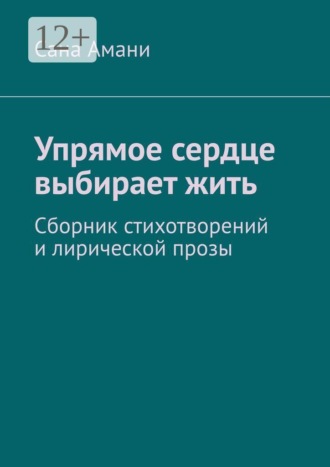 Сана Амани. Упрямое сердце выбирает жить. Сборник стихотворений и лирической прозы