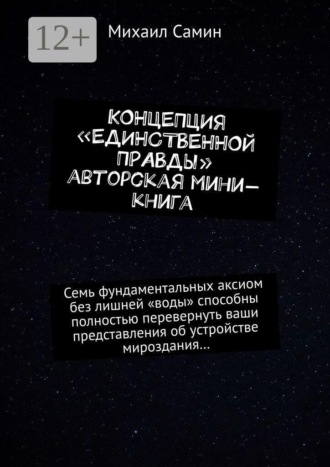 Михаил Самин. Концепция «единственной правды». Авторская мини-книга. Семь фундаментальных аксиом без лишней «воды» способны полностью перевернуть ваши представления об устройстве мироздания…