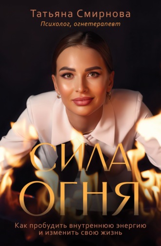 Татьяна Смирнова. Сила огня. Как пробудить внутреннюю энергию и изменить свою жизнь