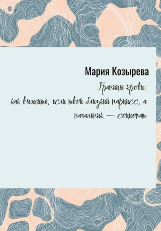 Мария Козырева. «Границы крови: как выжить, если твой близкий нарцисс, а начальник — социопат»