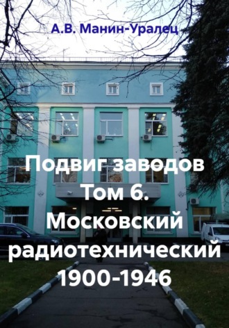 А.В. Манин-Уралец. Подвиг заводов Том 6. Московский радиотехнический 1900-1946