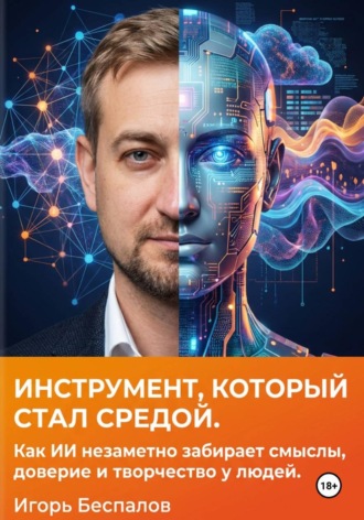 Игорь Беспалов. Инструмент, который стал средой. Как ИИ незаметно забирает смыслы, доверие и творчество у людей