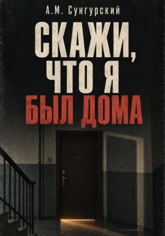 Скажи, что я был дома. А.М. Сунгурский