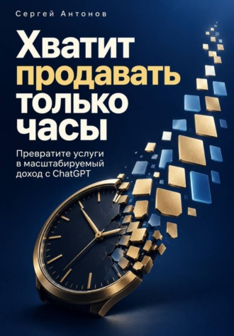Хватит продавать только часы. Превратите услуги в масштабируемый доход с ChatGPT. Сергей Антонов