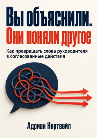 Вы объяснили. Они поняли другое. Как превращать слова руководителя в согласованные действия. Адриан Нортвейл