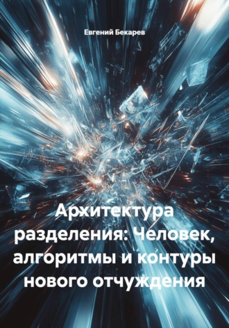 Евгений Бекарев. Архитектура разделения: Человек, алгоритмы и контуры нового отчуждения