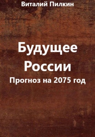 Виталий Евгеньевич Пилкин. Будущее России (прогноз на 2075 год)