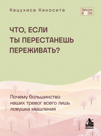 Кацухиса Киносита. Что если ты перестанешь переживать? Почему большинство наших тревог всего лишь ловушка мышления
