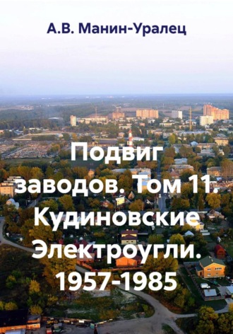 Подвиг заводов. Том 11. Кудиновские Электроугли. 1957-1985. А.В. Манин-Уралец