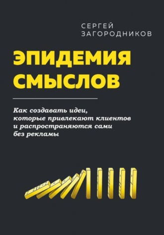 Сергей Загородников. Эпидемия смыслов. Как создавать идеи, которые привлекают клиентов и распространяются сами без рекламы