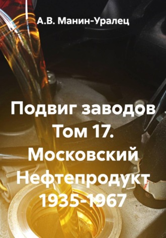 Подвиг заводов Том 17. Московский Нефтепродукт 1935-1967. А.В. Манин-Уралец