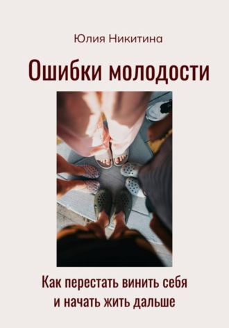 Ошибки молодости. Как перестать винить себя и начать жить дальше. Юлия Никитина