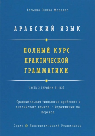 Татьяна Олива Моралес. Арабский язык. Полный курс практической грамматики. Часть 2. Сравнительная типология арабского и английского языков. Упражнения на перевод. Серия 