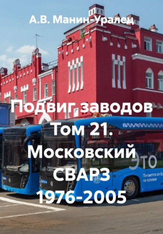 Подвиг заводов Том 21. Московский СВАРЗ 1976-2005. А.В. Манин-Уралец