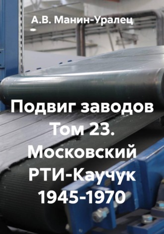 Подвиг заводов Том 23. Московский РТИ-Каучук 1945-1970. А.В. Манин-Уралец