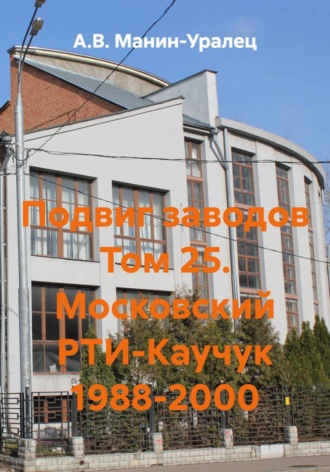 Подвиг заводов Том 25. Московский РТИ-Каучук 1988-2000. А.В. Манин-Уралец