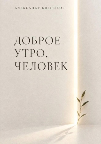 Александр Клепиков. ДОБРОЕ УТРО, ЧЕЛОВЕК