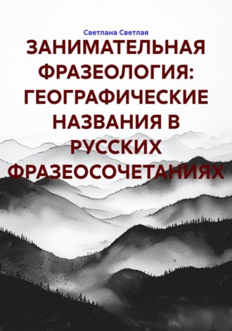 ЗАНИМАТЕЛЬНАЯ ФРАЗЕОЛОГИЯ: ГЕОГРАФИЧЕСКИЕ НАЗВАНИЯ В РУССКИХ ФРАЗЕОСОЧЕТАНИЯХ. Светлана Светлая