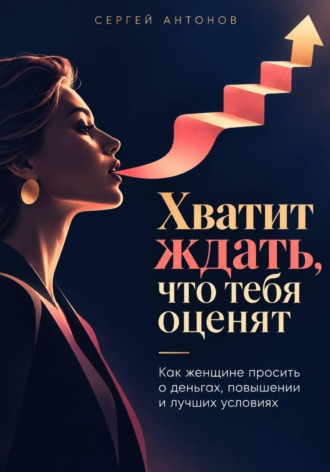Хватит ждать, что тебя оценят. Как женщине просить о деньгах, повышении и лучших условиях. Сергей Антонов