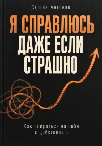 Сергей Антонов. Я справлюсь, даже если страшно. Как опираться на себя и действовать