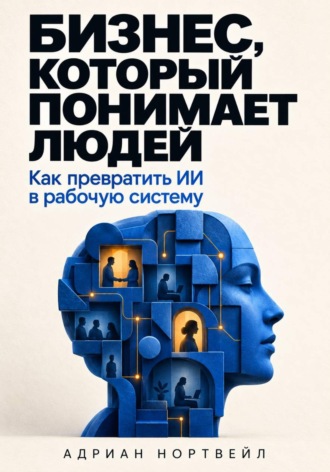 Адриан Нортвейл. Бизнес, который понимает людей. Как превратить ИИ в рабочую систему