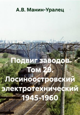 А.В. Манин-Уралец. Подвиг заводов Том 29. Лосиноостровский электротехнический 1945-1960