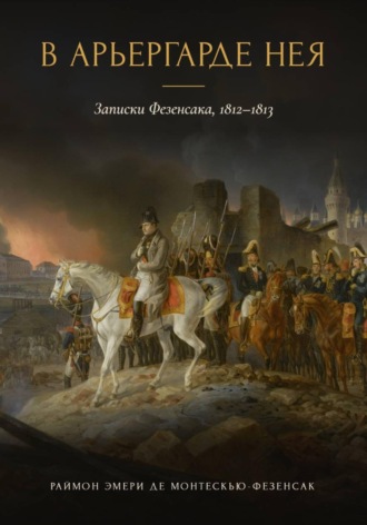 В арьергарде Нея. Записки Фезенсака, 1812–1813. Раймон Эмери де Монтескью-Фезенсак