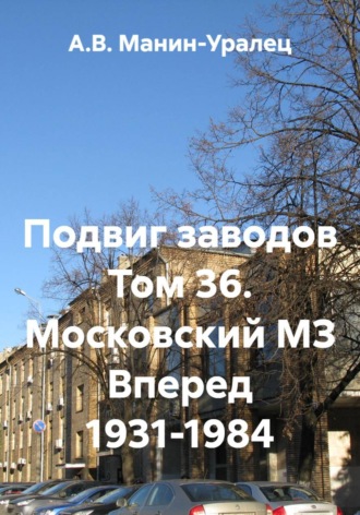 А.В. Манин-Уралец. Подвиг заводов Том 36. Московский МЗ Вперед 1931-1984