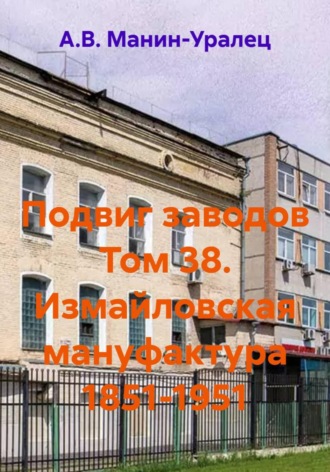 А.В. Манин-Уралец. Подвиг заводов Том 38. Измайловская мануфактура 1851-1951