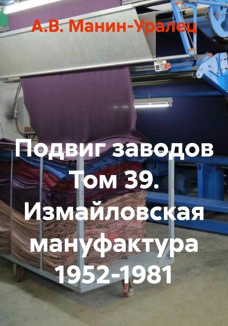 А.В. Манин-Уралец. Подвиг заводов Том 39. Измайловская мануфактура 1952-1981