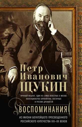 Воспоминания. Из жизни богатейшего просвещенного российского купечества XIX—XX веков. Петр Щукин