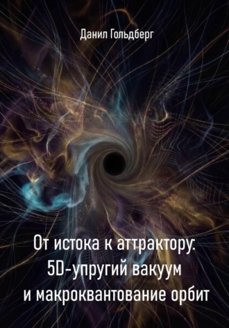 Данил Гольдберг. От истока к аттрактору: 5D-упругий вакуум и макроквантование орбит