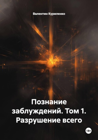 Валентин Куриленко. Познание заблуждений. Том 1. Разрушение всего.