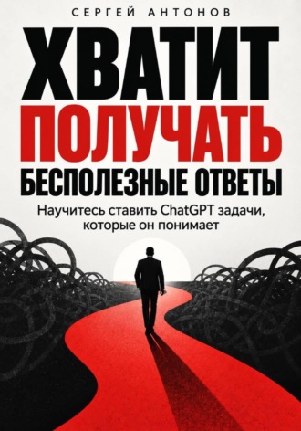 Сергей Антонов. Хватит получать бесполезные ответы. Научитесь ставить ChatGPT задачи, которые он понимает