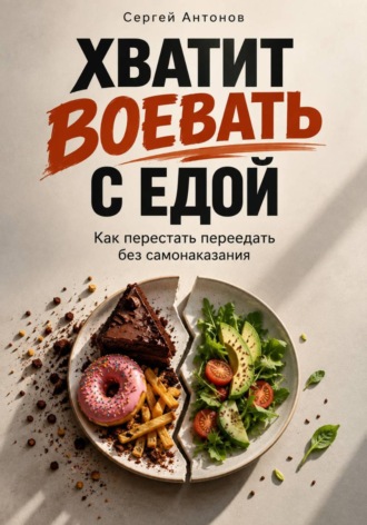 Сергей Антонов. Хватит воевать с едой. Как перестать переедать без самонаказания