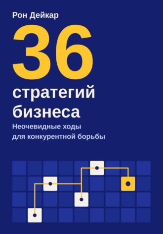 36 стратегий бизнеса. Неочевидные ходы для конкурентной борьбы. Рон Дейкар