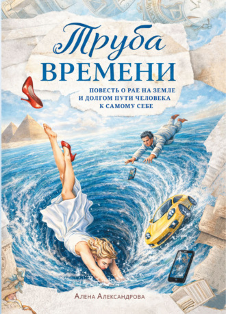 Алена Александрова. Труба времени. Повесть о рае на земле и долгом пути человека к самому себе