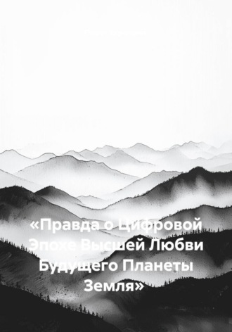 «Правда о Цифровой Эпохе Высшей Любви Будущего Планеты Земля». Павел Алексеевич Караганов