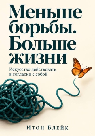 Меньше борьбы. Больше жизни. Искусство действовать в согласии с собой. Итон Блейк