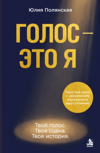 Голос – это я. Простые шаги к уверенному вокальному выступлению. Твой голос. Твоя сцена. Твоя история. Юлия Полянская