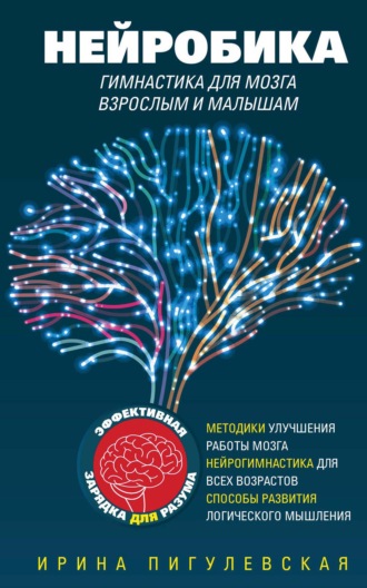 Нейробика. Гимнастика для мозга взрослым и малышам. Эффективная зарядка для разума. Методики улучшения работы мозга. Нейрогимнастика для всех возрастов. Способы развития логического мышления. И. С. Пигулевская