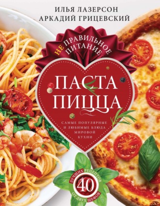 Не правильное питание – паста & пицца. Самые популярные и любимые блюда мировой кухни. Илья Лазерсон