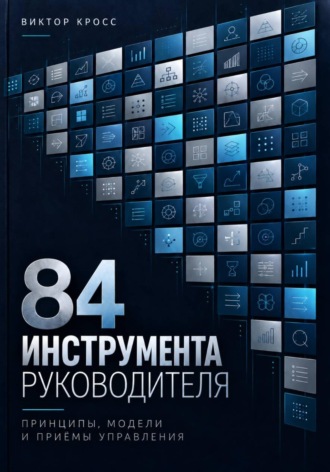 Виктор Кросс. 84 инструмента руководителя. Принципы, модели и приёмы управления