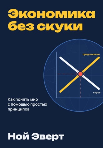 Ной Эверт. Экономика без скуки. Как понять мир с помощью простых принципов