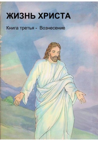 Жизнь Христа. Книга третья - Вознесение. 