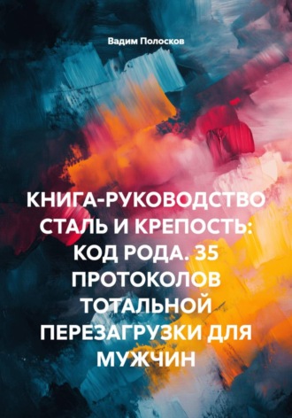 КНИГА-РУКОВОДСТВО СТАЛЬ И КРЕПОСТЬ: КОД РОДА. 35 ПРОТОКОЛОВ ТОТАЛЬНОЙ ПЕРЕЗАГРУЗКИ ДЛЯ МУЖЧИН. Вадим Полосков