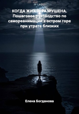 Елена Богданова. Когда жизнь разрушена. Пошаговое руководство по самореанимации в остром горе при утрате близких